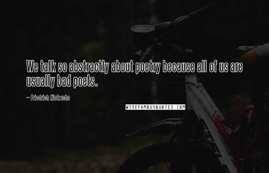 Friedrich Nietzsche Quotes: We talk so abstractly about poetry because all of us are usually bad poets.