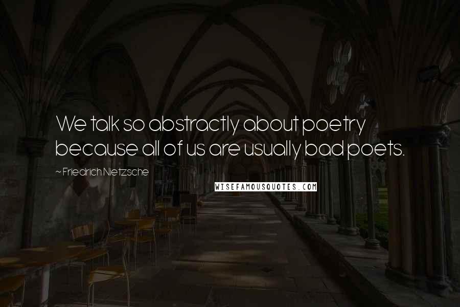 Friedrich Nietzsche Quotes: We talk so abstractly about poetry because all of us are usually bad poets.