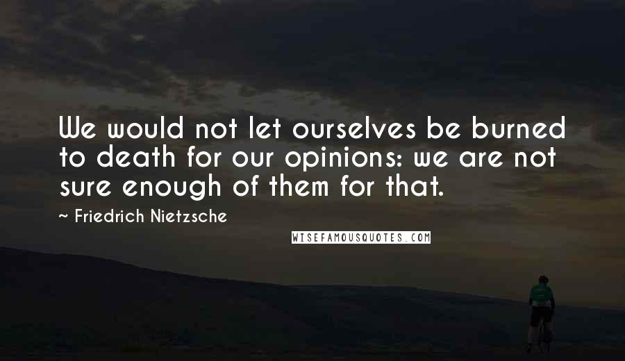 Friedrich Nietzsche Quotes: We would not let ourselves be burned to death for our opinions: we are not sure enough of them for that.