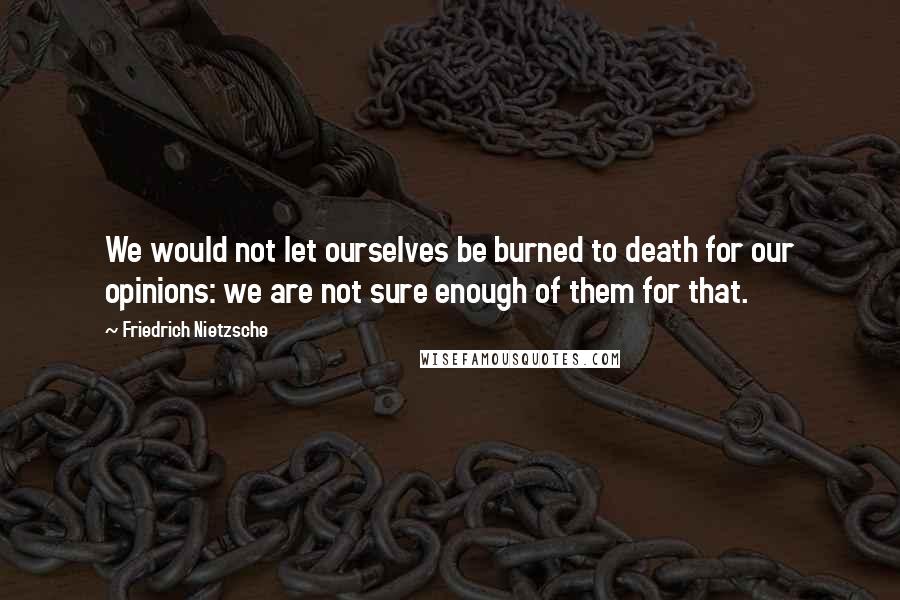 Friedrich Nietzsche Quotes: We would not let ourselves be burned to death for our opinions: we are not sure enough of them for that.