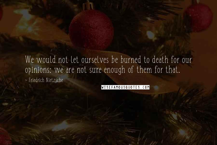 Friedrich Nietzsche Quotes: We would not let ourselves be burned to death for our opinions: we are not sure enough of them for that.