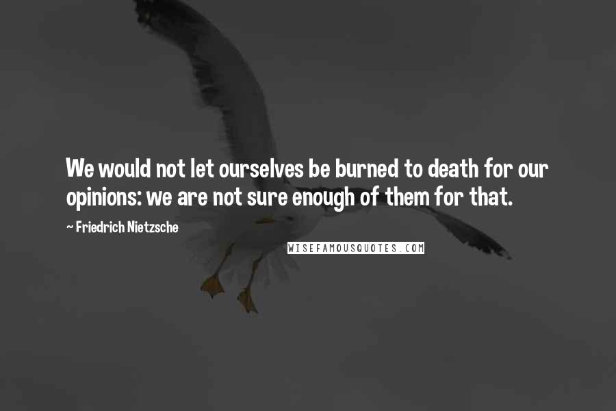 Friedrich Nietzsche Quotes: We would not let ourselves be burned to death for our opinions: we are not sure enough of them for that.