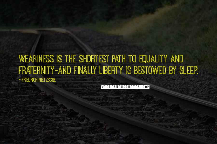 Friedrich Nietzsche Quotes: Weariness is the shortest path to equality and fraternity-and finally liberty is bestowed by sleep.