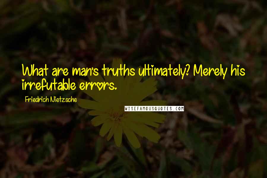 Friedrich Nietzsche Quotes: What are man's truths ultimately? Merely his irrefutable errors.