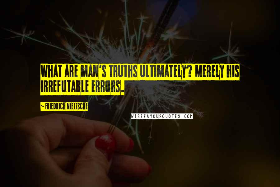 Friedrich Nietzsche Quotes: What are man's truths ultimately? Merely his irrefutable errors.