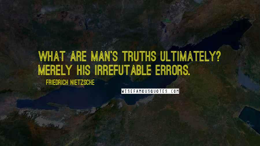 Friedrich Nietzsche Quotes: What are man's truths ultimately? Merely his irrefutable errors.
