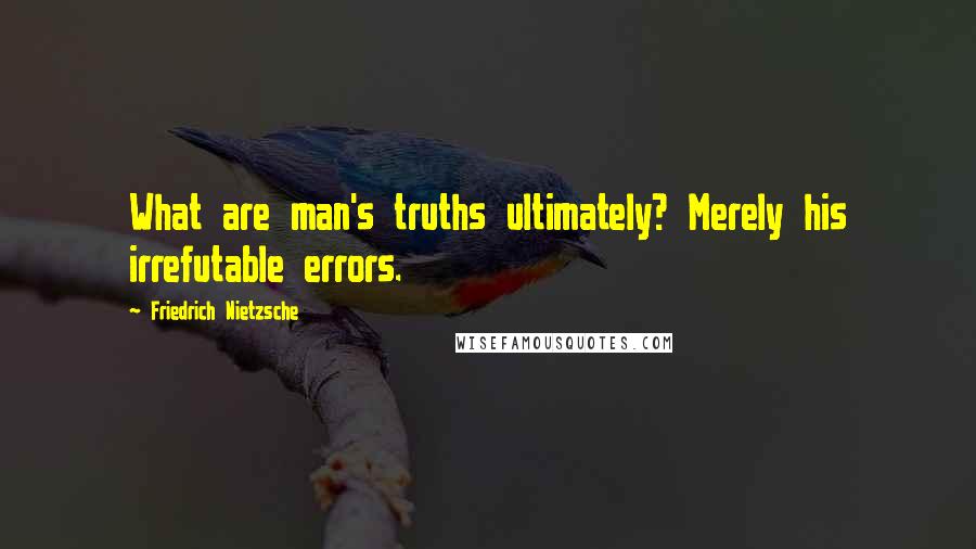 Friedrich Nietzsche Quotes: What are man's truths ultimately? Merely his irrefutable errors.