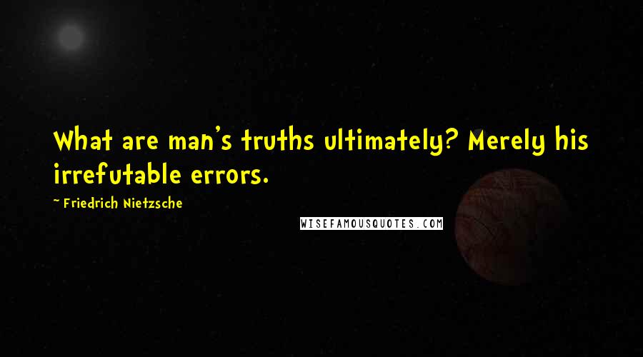 Friedrich Nietzsche Quotes: What are man's truths ultimately? Merely his irrefutable errors.