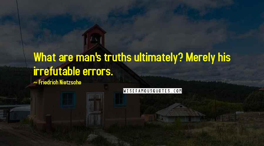 Friedrich Nietzsche Quotes: What are man's truths ultimately? Merely his irrefutable errors.