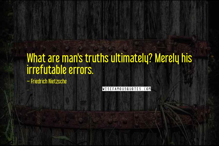 Friedrich Nietzsche Quotes: What are man's truths ultimately? Merely his irrefutable errors.