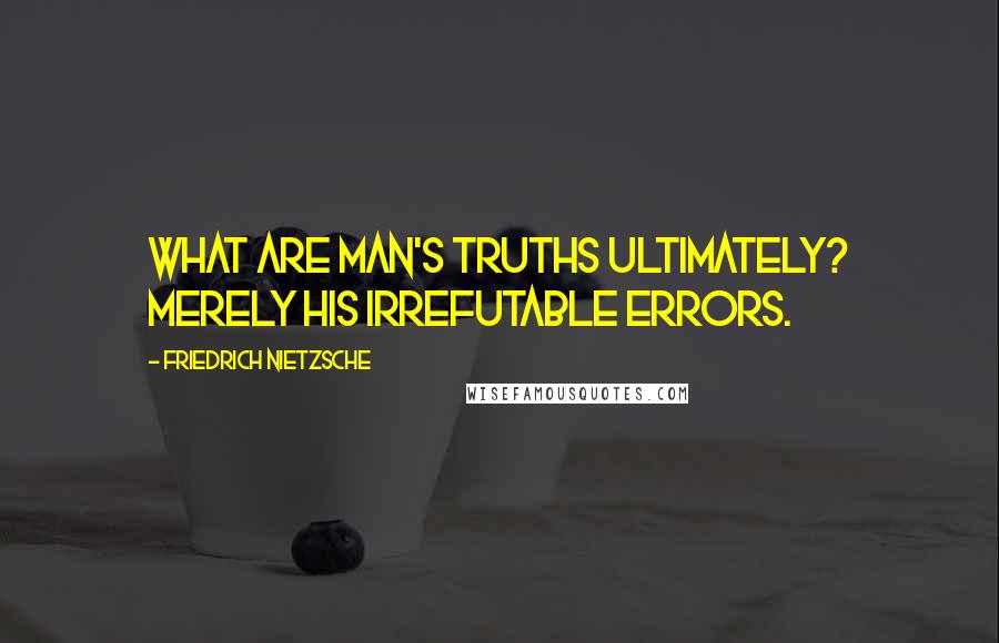 Friedrich Nietzsche Quotes: What are man's truths ultimately? Merely his irrefutable errors.