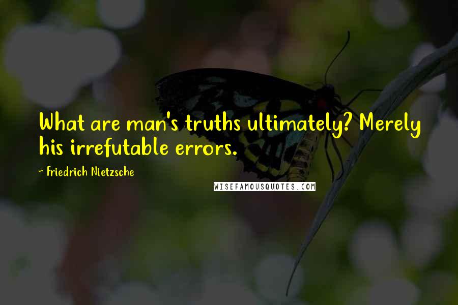 Friedrich Nietzsche Quotes: What are man's truths ultimately? Merely his irrefutable errors.