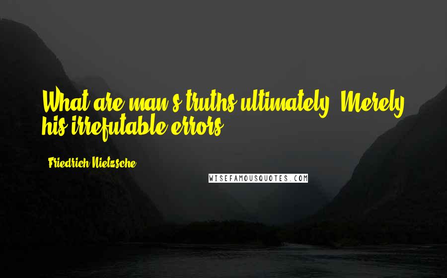 Friedrich Nietzsche Quotes: What are man's truths ultimately? Merely his irrefutable errors.