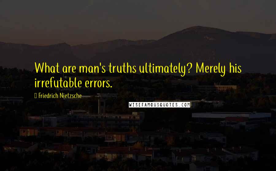 Friedrich Nietzsche Quotes: What are man's truths ultimately? Merely his irrefutable errors.