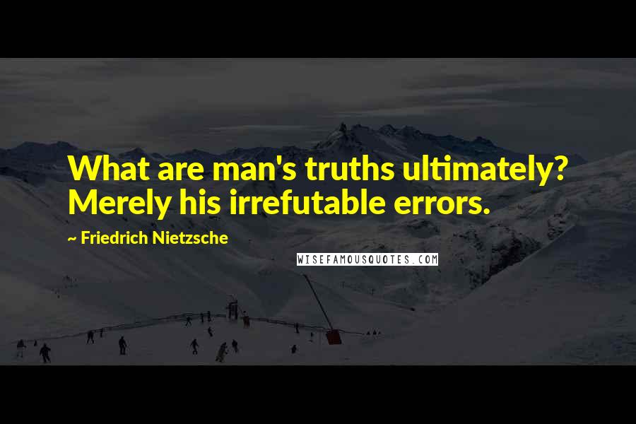 Friedrich Nietzsche Quotes: What are man's truths ultimately? Merely his irrefutable errors.