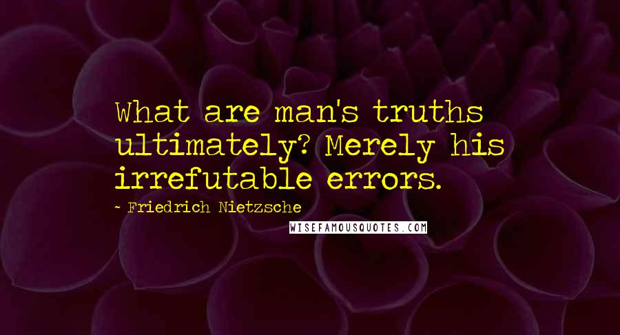 Friedrich Nietzsche Quotes: What are man's truths ultimately? Merely his irrefutable errors.