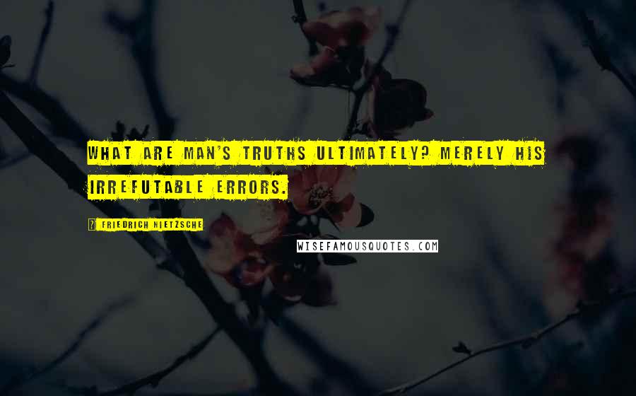 Friedrich Nietzsche Quotes: What are man's truths ultimately? Merely his irrefutable errors.