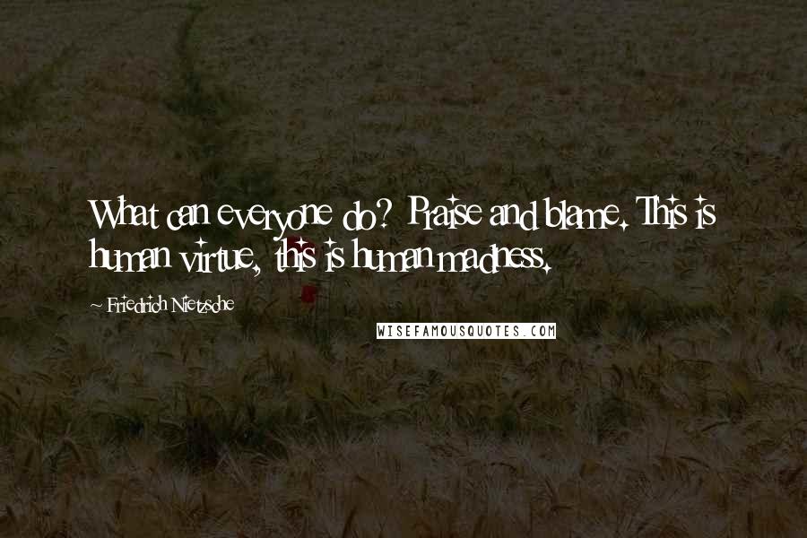 Friedrich Nietzsche Quotes: What can everyone do? Praise and blame. This is human virtue, this is human madness.
