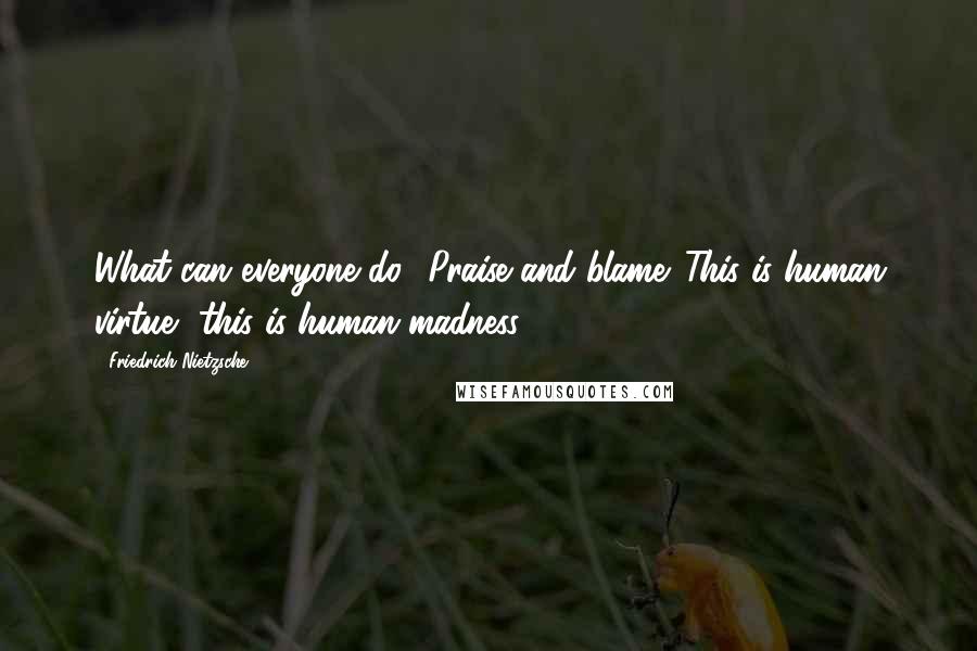 Friedrich Nietzsche Quotes: What can everyone do? Praise and blame. This is human virtue, this is human madness.