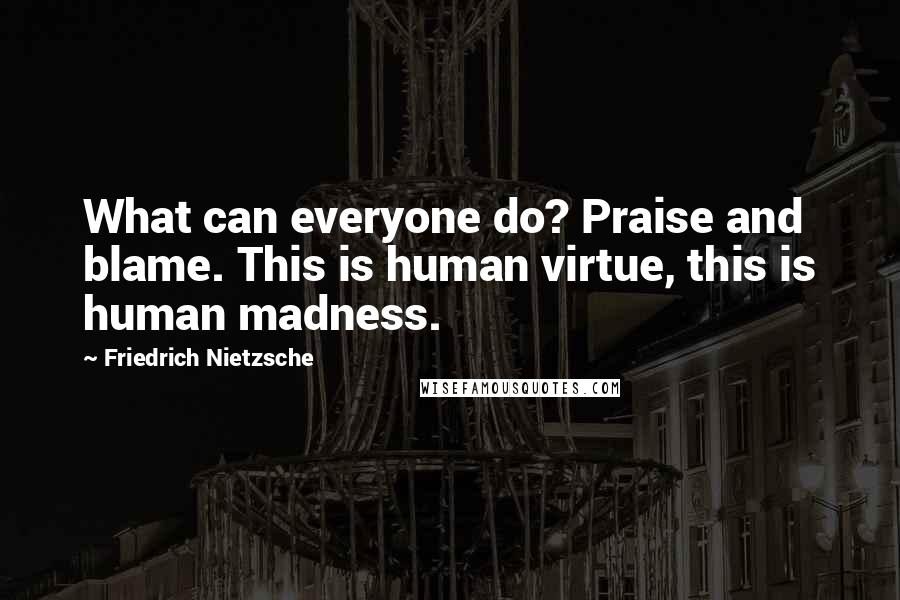 Friedrich Nietzsche Quotes: What can everyone do? Praise and blame. This is human virtue, this is human madness.