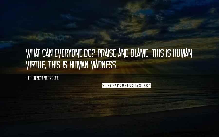 Friedrich Nietzsche Quotes: What can everyone do? Praise and blame. This is human virtue, this is human madness.