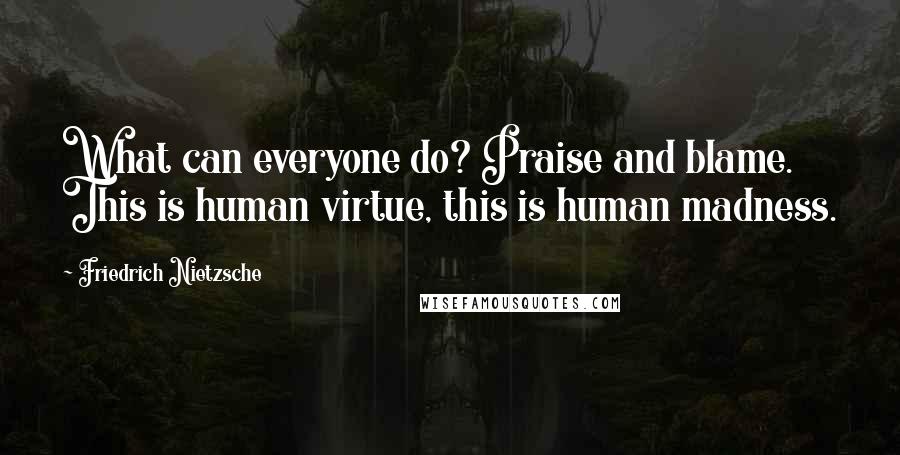 Friedrich Nietzsche Quotes: What can everyone do? Praise and blame. This is human virtue, this is human madness.