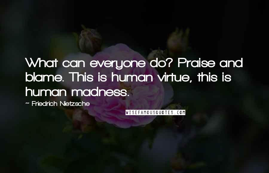 Friedrich Nietzsche Quotes: What can everyone do? Praise and blame. This is human virtue, this is human madness.