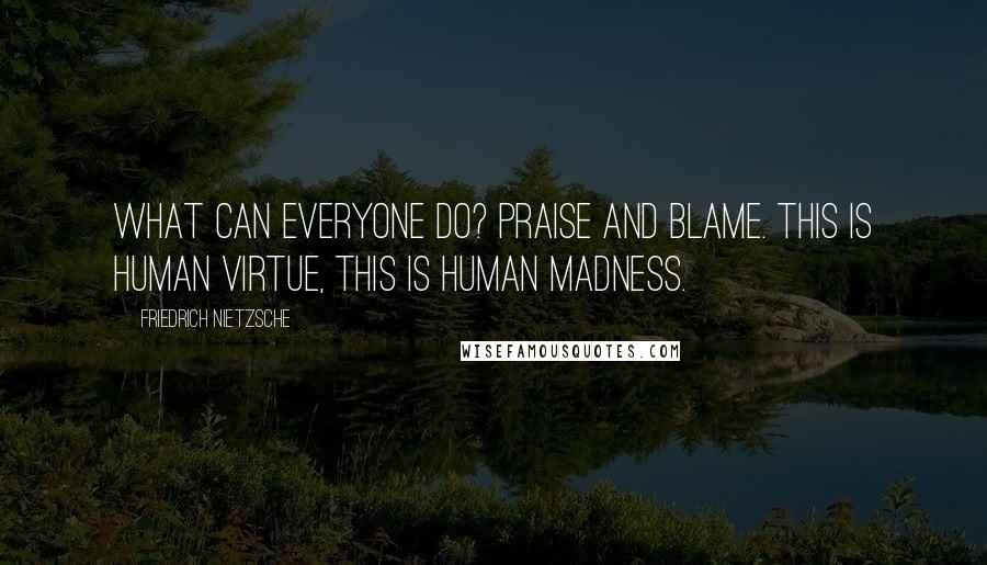 Friedrich Nietzsche Quotes: What can everyone do? Praise and blame. This is human virtue, this is human madness.