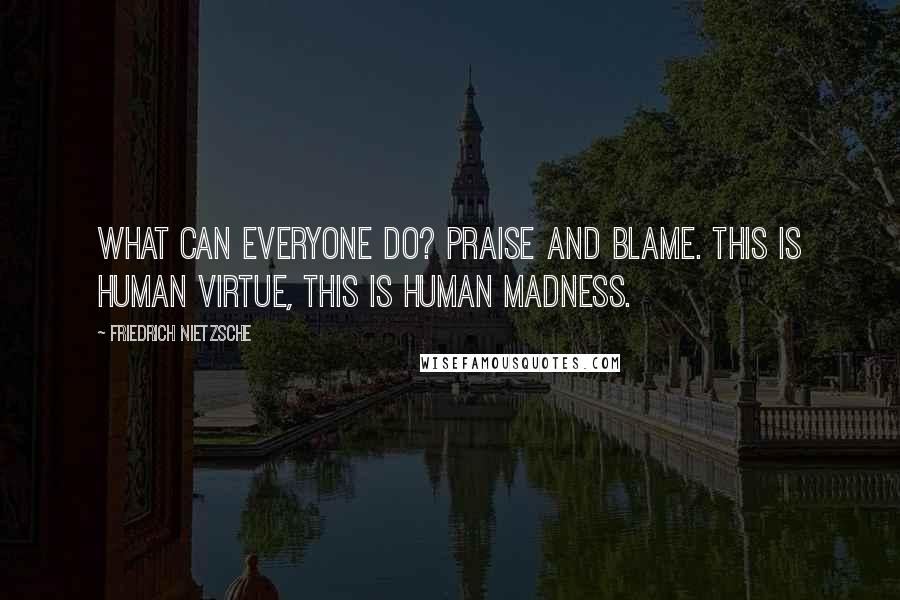 Friedrich Nietzsche Quotes: What can everyone do? Praise and blame. This is human virtue, this is human madness.