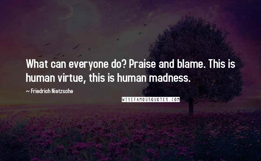 Friedrich Nietzsche Quotes: What can everyone do? Praise and blame. This is human virtue, this is human madness.