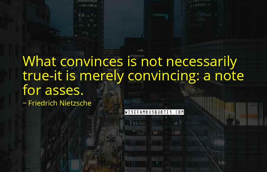 Friedrich Nietzsche Quotes: What convinces is not necessarily true-it is merely convincing: a note for asses.