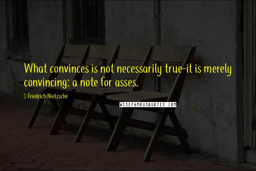 Friedrich Nietzsche Quotes: What convinces is not necessarily true-it is merely convincing: a note for asses.