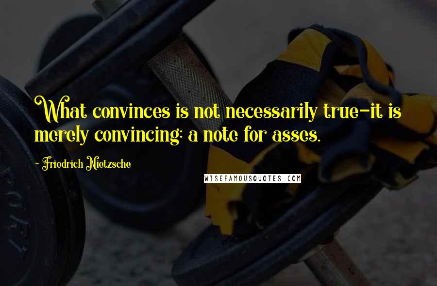 Friedrich Nietzsche Quotes: What convinces is not necessarily true-it is merely convincing: a note for asses.