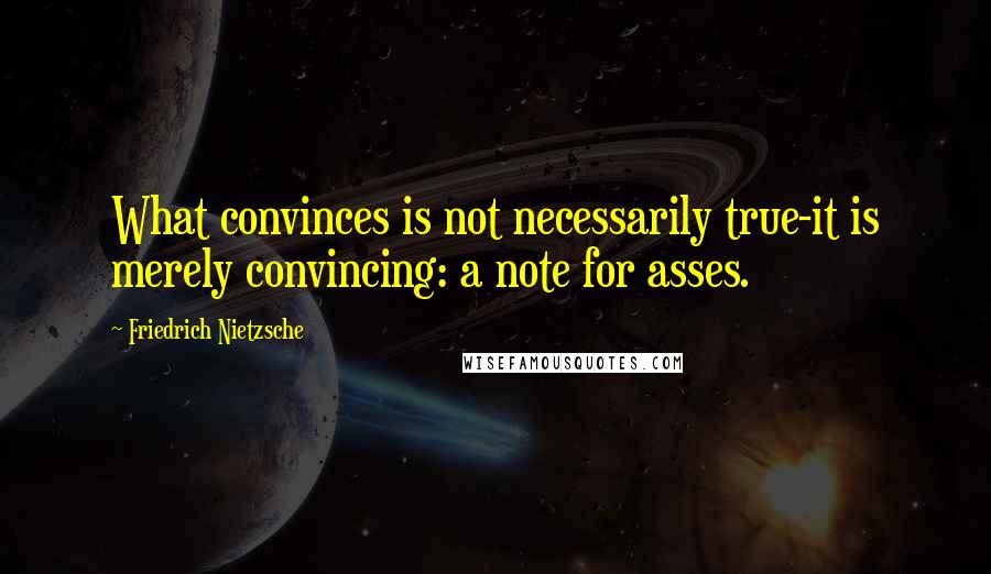 Friedrich Nietzsche Quotes: What convinces is not necessarily true-it is merely convincing: a note for asses.