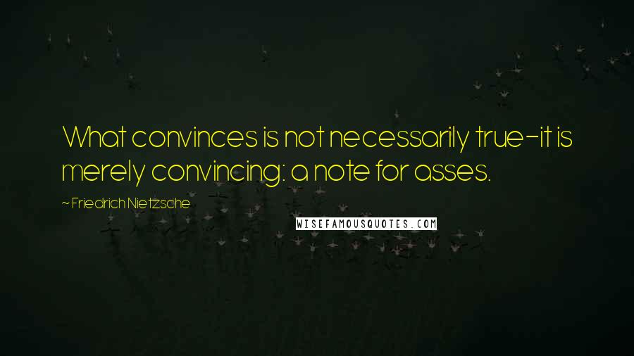 Friedrich Nietzsche Quotes: What convinces is not necessarily true-it is merely convincing: a note for asses.