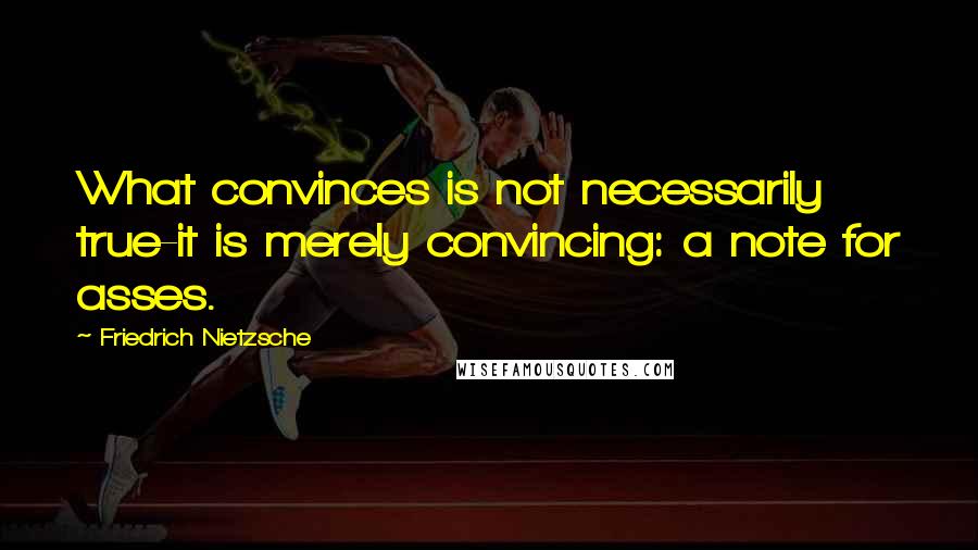 Friedrich Nietzsche Quotes: What convinces is not necessarily true-it is merely convincing: a note for asses.