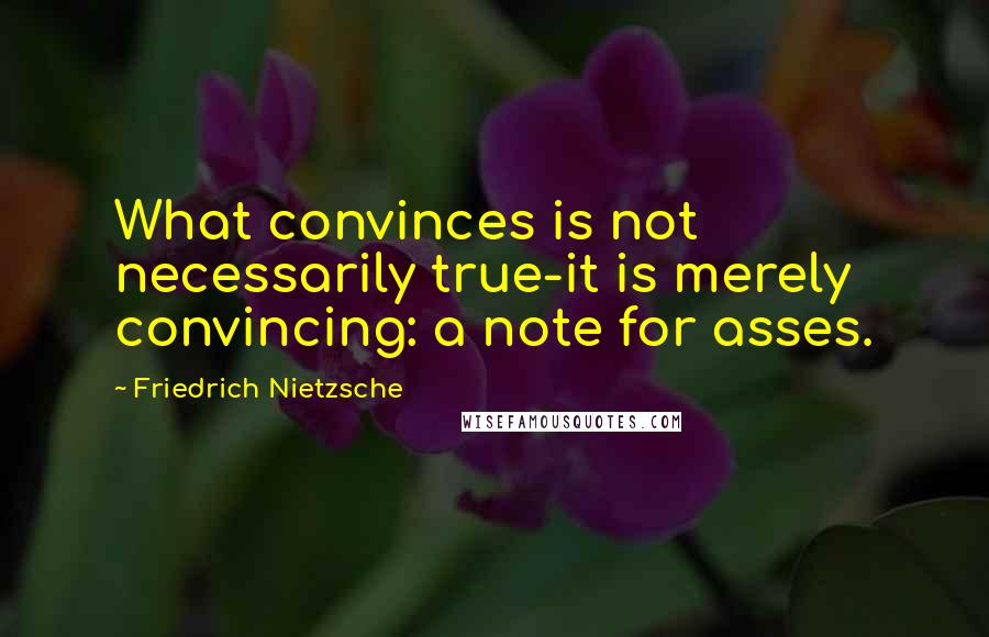 Friedrich Nietzsche Quotes: What convinces is not necessarily true-it is merely convincing: a note for asses.