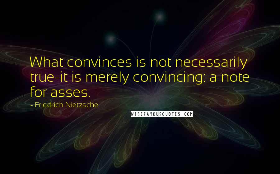 Friedrich Nietzsche Quotes: What convinces is not necessarily true-it is merely convincing: a note for asses.