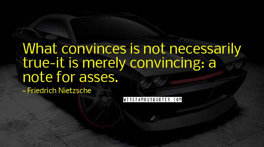 Friedrich Nietzsche Quotes: What convinces is not necessarily true-it is merely convincing: a note for asses.