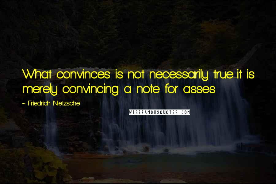 Friedrich Nietzsche Quotes: What convinces is not necessarily true-it is merely convincing: a note for asses.