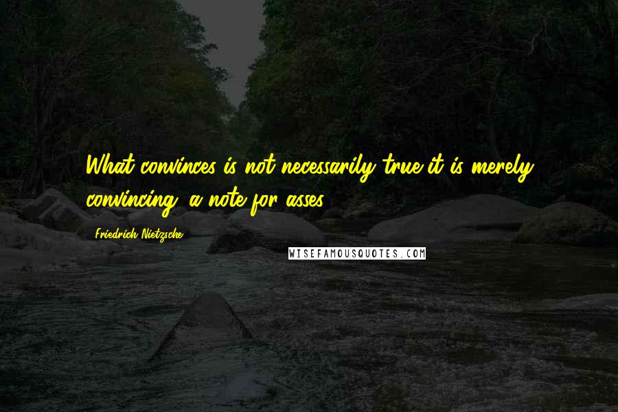 Friedrich Nietzsche Quotes: What convinces is not necessarily true-it is merely convincing: a note for asses.