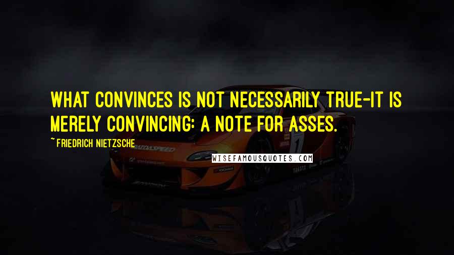 Friedrich Nietzsche Quotes: What convinces is not necessarily true-it is merely convincing: a note for asses.