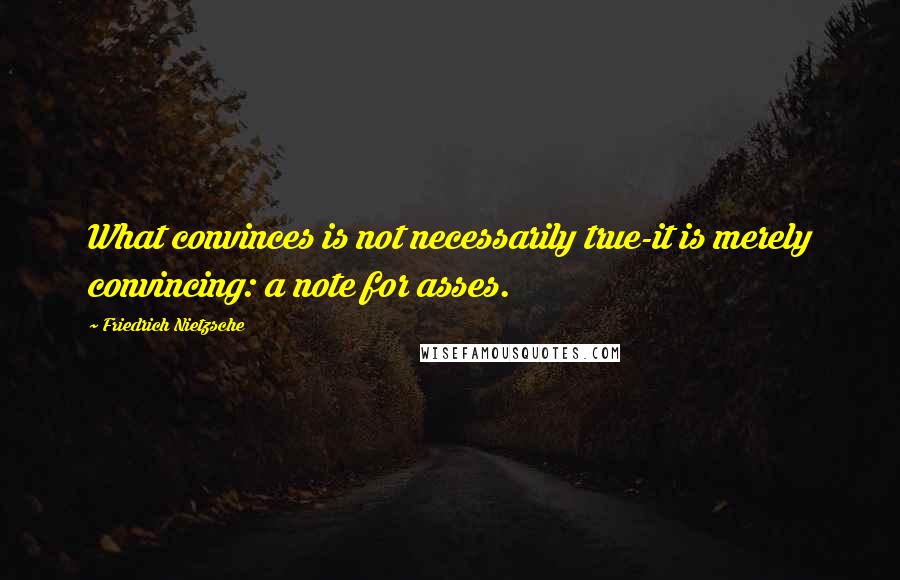 Friedrich Nietzsche Quotes: What convinces is not necessarily true-it is merely convincing: a note for asses.