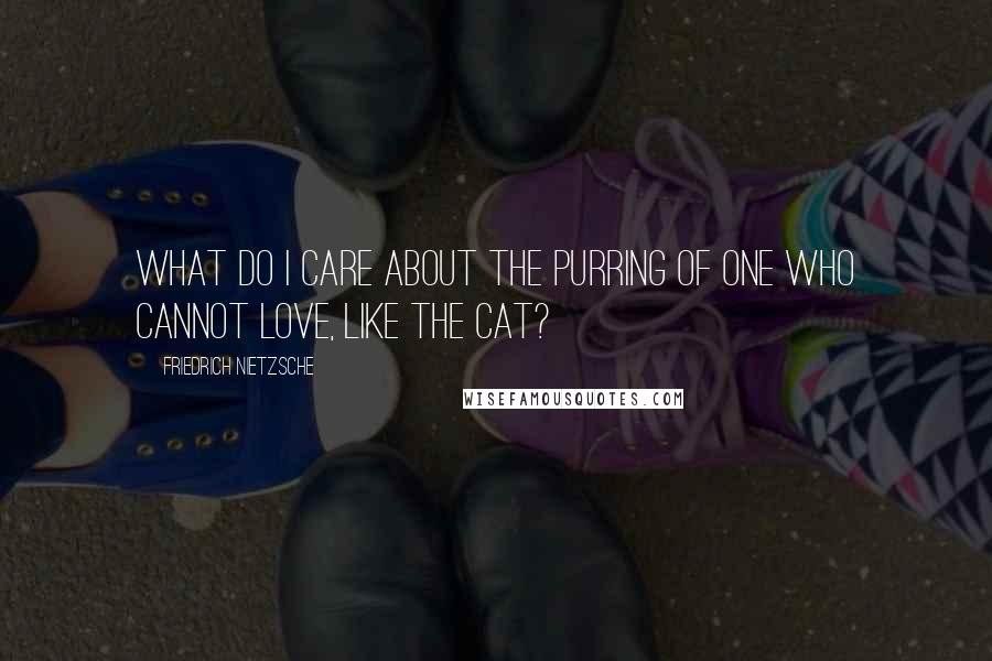 Friedrich Nietzsche Quotes: What do I care about the purring of one who cannot love, like the cat?