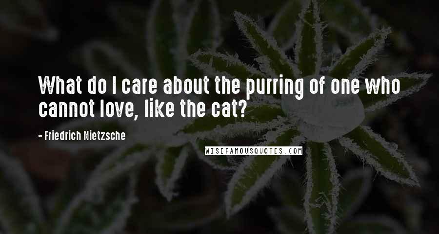 Friedrich Nietzsche Quotes: What do I care about the purring of one who cannot love, like the cat?