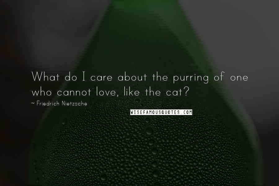 Friedrich Nietzsche Quotes: What do I care about the purring of one who cannot love, like the cat?