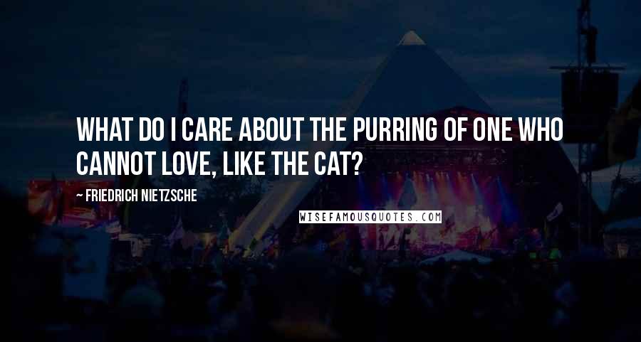 Friedrich Nietzsche Quotes: What do I care about the purring of one who cannot love, like the cat?