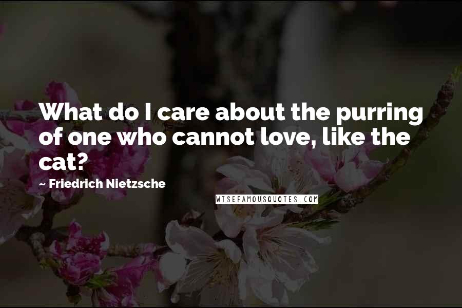 Friedrich Nietzsche Quotes: What do I care about the purring of one who cannot love, like the cat?