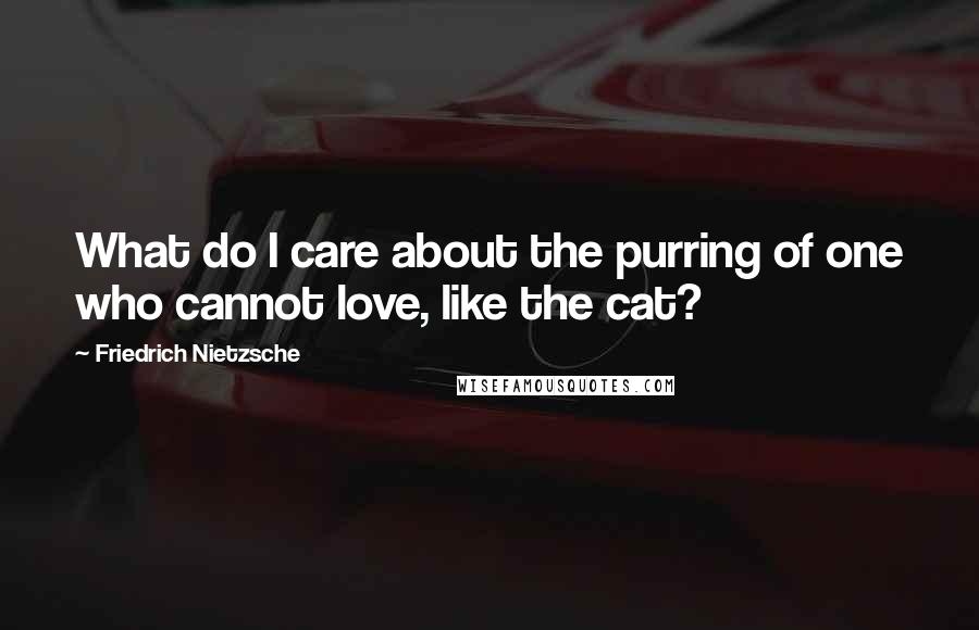 Friedrich Nietzsche Quotes: What do I care about the purring of one who cannot love, like the cat?