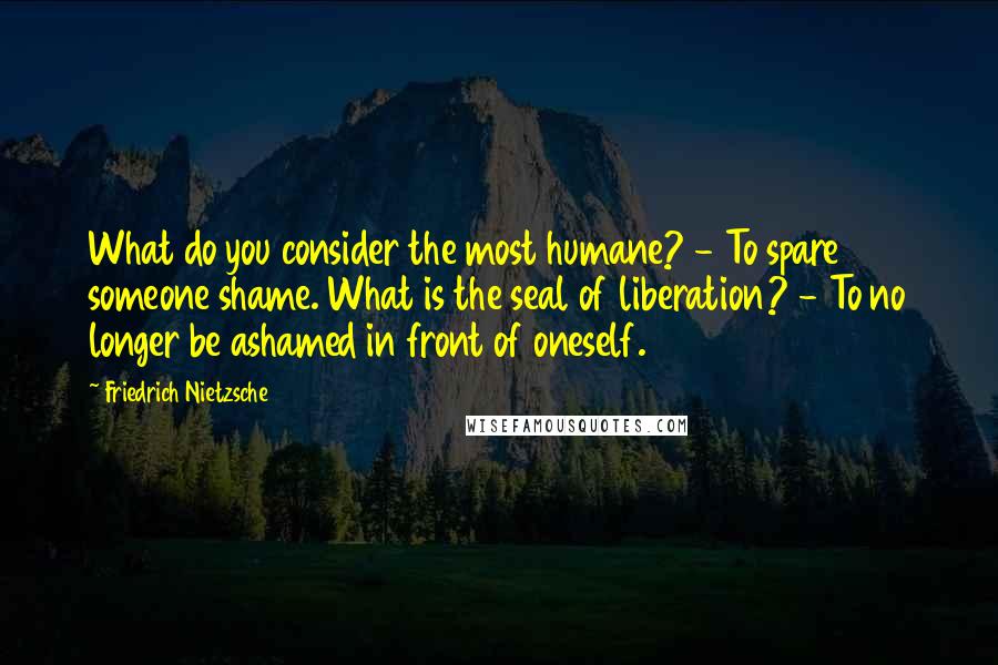 Friedrich Nietzsche Quotes: What do you consider the most humane? - To spare someone shame. What is the seal of liberation? - To no longer be ashamed in front of oneself.